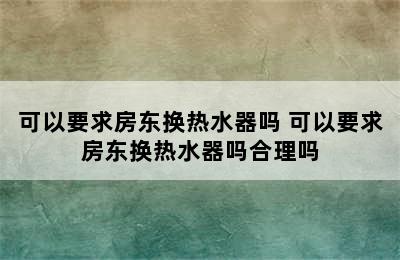 可以要求房东换热水器吗 可以要求房东换热水器吗合理吗